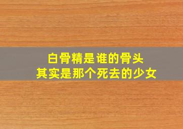 白骨精是谁的骨头 其实是那个死去的少女